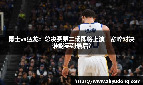 勇士vs猛龙：总决赛第二场即将上演，巅峰对决谁能笑到最后？