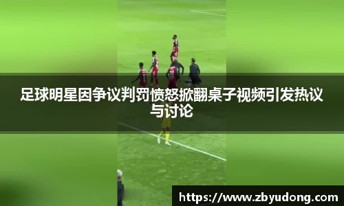 足球明星因争议判罚愤怒掀翻桌子视频引发热议与讨论