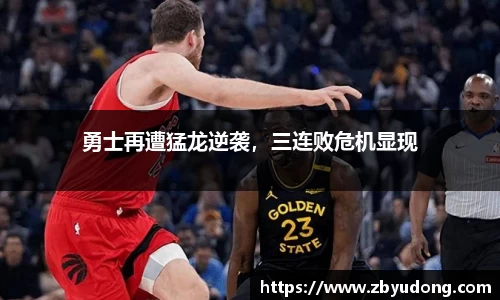 勇士再遭猛龙逆袭，三连败危机显现