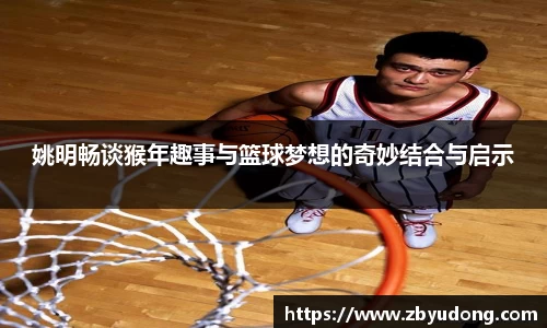 姚明畅谈猴年趣事与篮球梦想的奇妙结合与启示