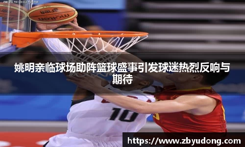 姚明亲临球场助阵篮球盛事引发球迷热烈反响与期待
