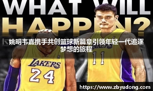 姚明韦嘉携手共创篮球新篇章引领年轻一代追逐梦想的旅程