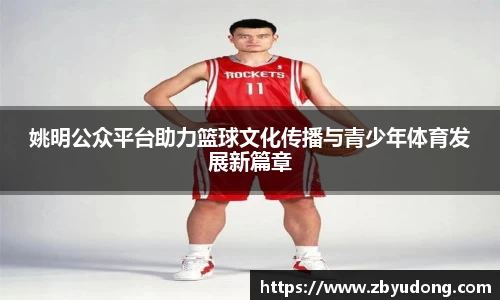 姚明公众平台助力篮球文化传播与青少年体育发展新篇章