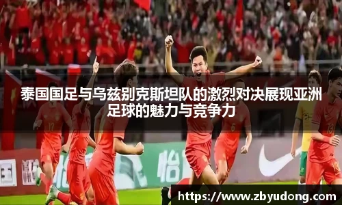 泰国国足与乌兹别克斯坦队的激烈对决展现亚洲足球的魅力与竞争力