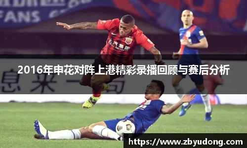 2016年申花对阵上港精彩录播回顾与赛后分析