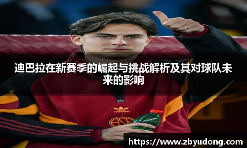 迪巴拉在新赛季的崛起与挑战解析及其对球队未来的影响