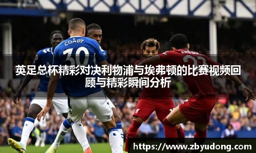 英足总杯精彩对决利物浦与埃弗顿的比赛视频回顾与精彩瞬间分析