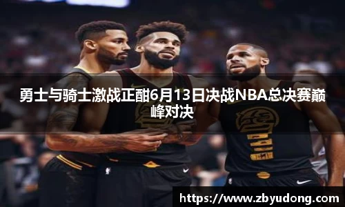 勇士与骑士激战正酣6月13日决战NBA总决赛巅峰对决