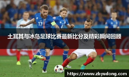 土耳其与冰岛足球比赛最新比分及精彩瞬间回顾